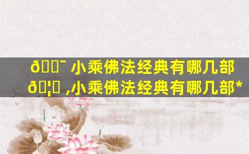 🐯 小乘佛法经典有哪几部 🦄 ,小乘佛法经典有哪几部*
